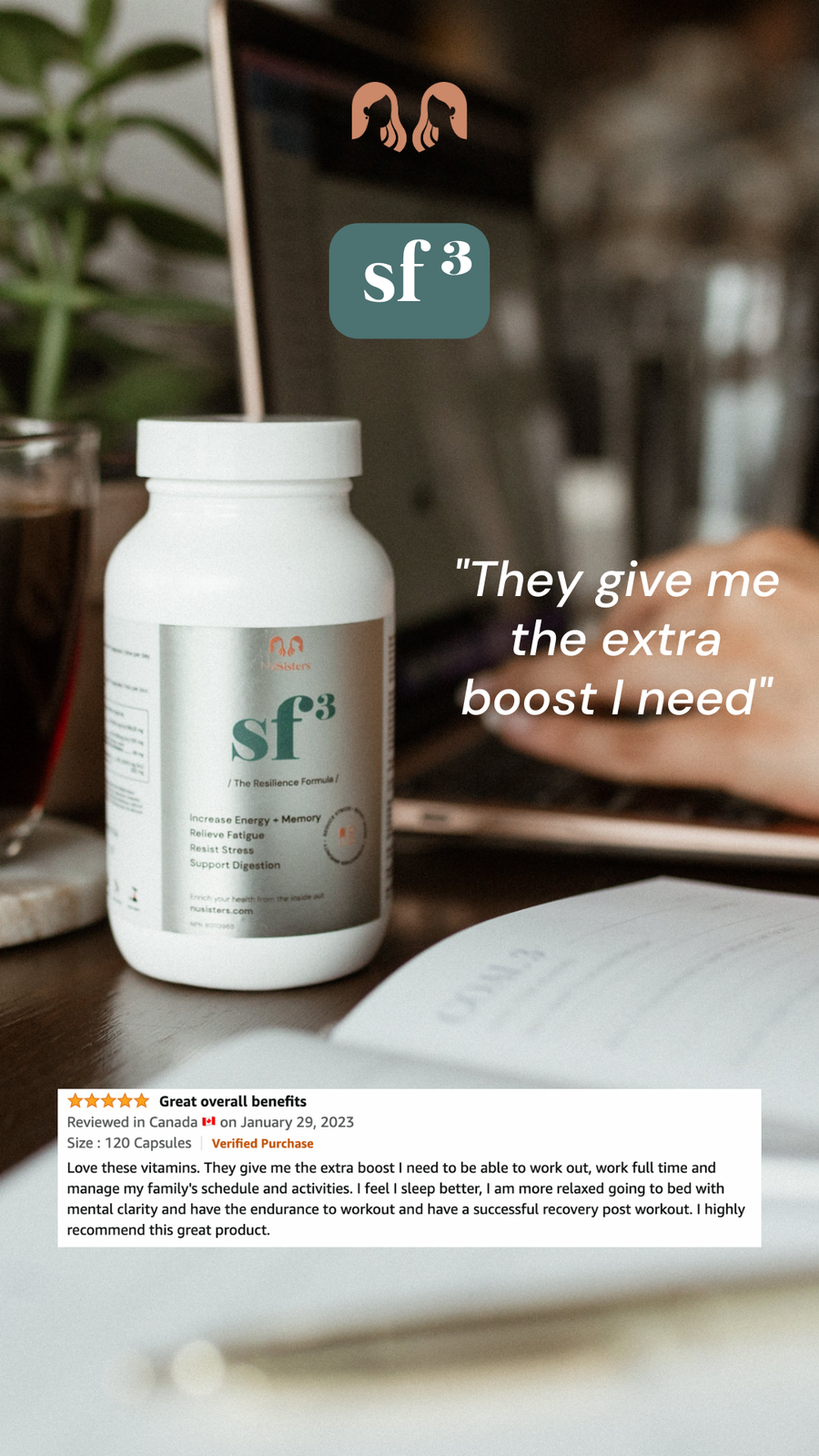 NUsisters. SF3. Stress Free Three 3. Increased energy + memory. Relieve Fatigue. Resist Stress Support Digestion. 60 capsules. In the background a laptop and a woman on it. Review "They give me the extra boost I need" Reviewed in Canada on January 28, 2023. Verified purchase. 5 star.